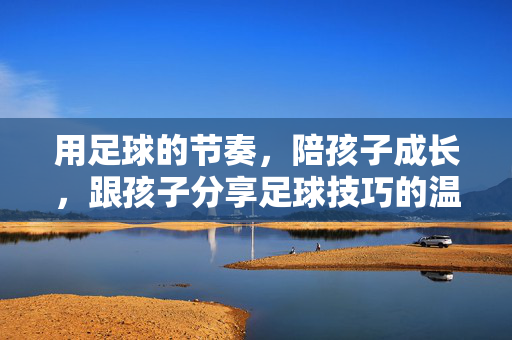 用足球的节奏，陪孩子成长，跟孩子分享足球技巧的温暖指南