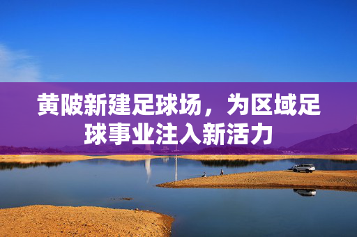 黄陂新建足球场，为区域足球事业注入新活力