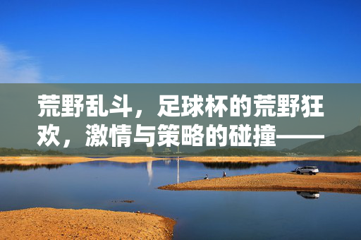 荒野乱斗，足球杯的荒野狂欢，激情与策略的碰撞——一场属于足球与荒野的激情盛宴