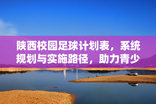 陕西校园足球计划表，系统规划与实施路径，助力青少年足球人才培养，陕西校园足球计划表，系统规划与实施路径，助力青少年足球人才培养