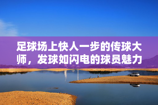 足球场上快人一步的传球大师，发球如闪电的球员魅力，足球场上快人一步的传球大师，发球如闪电的球员魅力