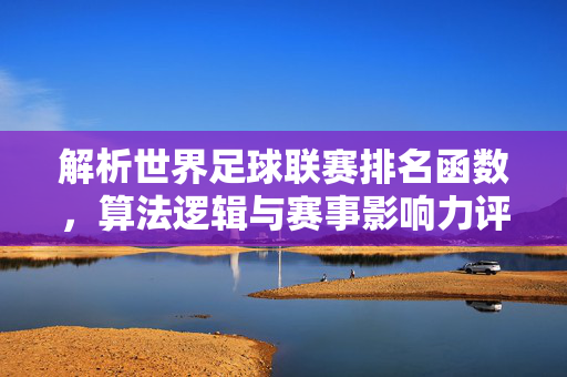 解析世界足球联赛排名函数，算法逻辑与赛事影响力评估，世界足球联赛排名解析，算法逻辑与赛事影响力评估模型