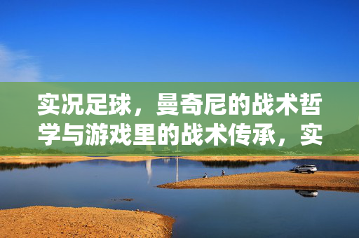实况足球，曼奇尼的战术哲学与游戏里的战术传承，实况足球，曼奇尼战术哲学的传承与游戏化演绎