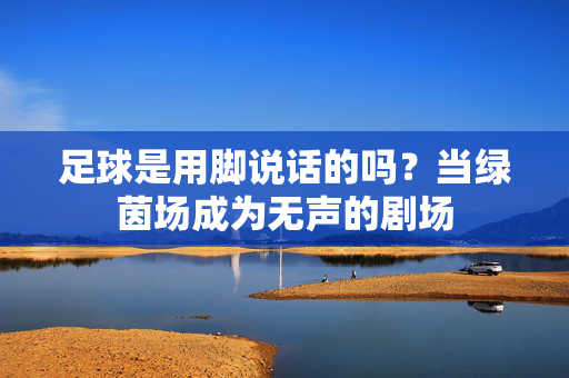 足球是用脚说话的吗？当绿茵场成为无声的剧场