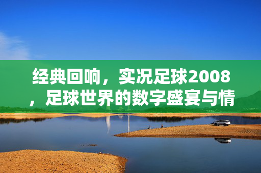 经典回响，实况足球2008，足球世界的数字盛宴与情怀共鸣