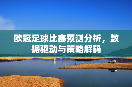 欧冠足球比赛预测分析，数据驱动与策略解码