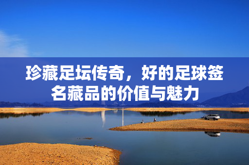珍藏足坛传奇，好的足球签名藏品的价值与魅力