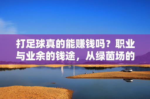 打足球真的能赚钱吗？职业与业余的钱途，从绿茵场的荣耀到商业变现的路径
