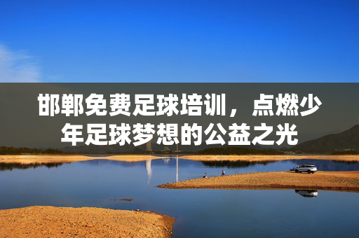 邯郸免费足球培训，点燃少年足球梦想的公益之光
