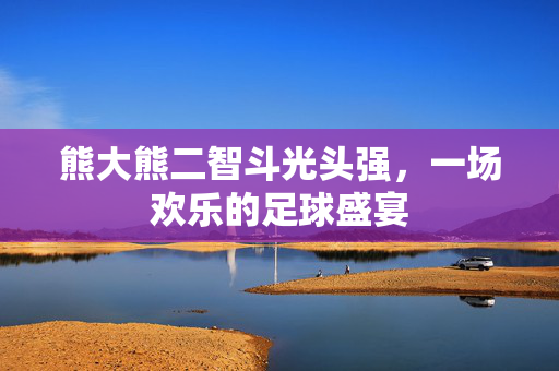 熊大熊二智斗光头强，一场欢乐的足球盛宴