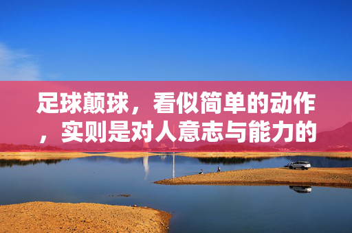 足球颠球，看似简单的动作，实则是对人意志与能力的深度考验