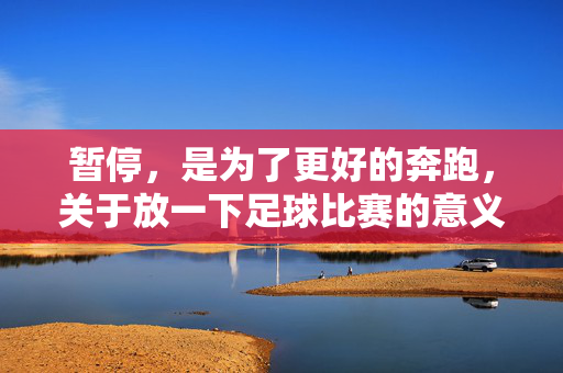 暂停，是为了更好的奔跑，关于放一下足球比赛的意义
