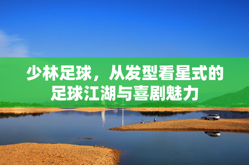 少林足球，从发型看星式的足球江湖与喜剧魅力