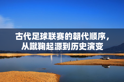 古代足球联赛的朝代顺序，从蹴鞠起源到历史演变
