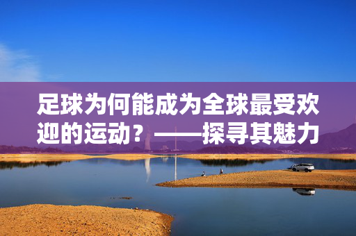足球为何能成为全球最受欢迎的运动？——探寻其魅力背后的多重原因