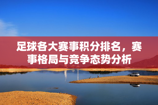 足球各大赛事积分排名，赛事格局与竞争态势分析