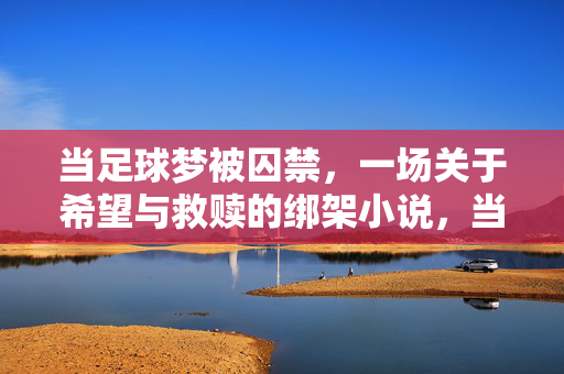 当足球梦被囚禁，一场关于希望与救赎的绑架小说，当足球梦被囚禁，一场关于希望与救赎的绑架小说