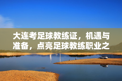 大连考足球教练证，机遇与准备，点亮足球教练职业之路
