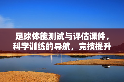 足球体能测试与评估课件，科学训练的导航，竞技提升的基石