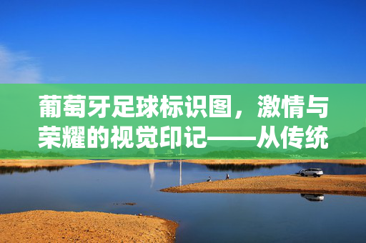 葡萄牙足球标识图，激情与荣耀的视觉印记——从传统到现代的传承与演变