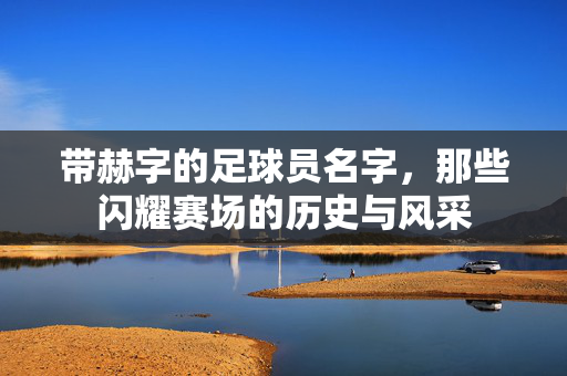 带赫字的足球员名字，那些闪耀赛场的历史与风采