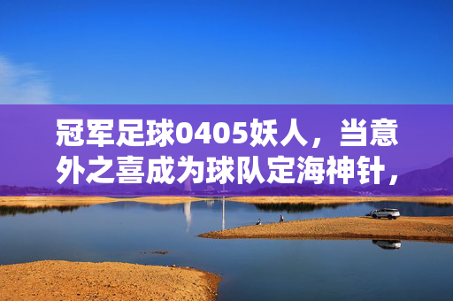 冠军足球0405妖人，当意外之喜成为球队定海神针，这些球员如何定义赛季最强