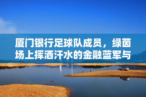 厦门银行足球队成员,绿茵场上挥洒汗水的金融蓝军与青春逐梦者,厦门银行足球队,绿茵场上挥洒汗水的金融蓝军与青春逐梦者