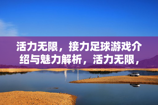 活力无限，接力足球游戏介绍与魅力解析，活力无限，接力足球游戏介绍与魅力解析