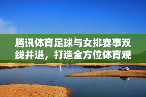 腾讯体育足球与女排赛事双线并进，打造全方位体育观赛体验，腾讯体育足球与女排赛事双线并进，打造全方位体育观赛体验