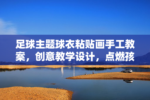 足球主题球衣粘贴画手工教案，创意教学设计，点燃孩子的足球热情与艺术灵感
