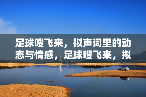 足球嗖飞来，拟声词里的动态与情感，足球嗖飞来，拟声词里的动态与情感