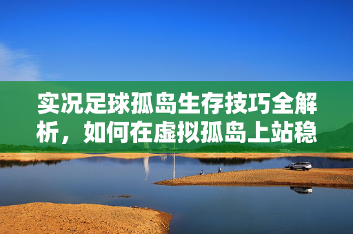 实况足球孤岛生存技巧全解析,如何在虚拟孤岛上站稳脚跟,实况足球孤岛生存技巧全解析,如何在虚拟孤岛上站稳脚跟