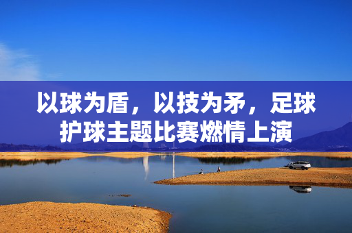以球为盾，以技为矛，足球护球主题比赛燃情上演
