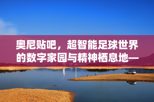 奥尼贴吧，超智能足球世界的数字家园与精神栖息地——从小绿到奥尼王的贴吧记忆，奥尼贴吧，超智能足球世界的数字家园与精神栖息地——从小绿到奥尼王的贴吧记忆