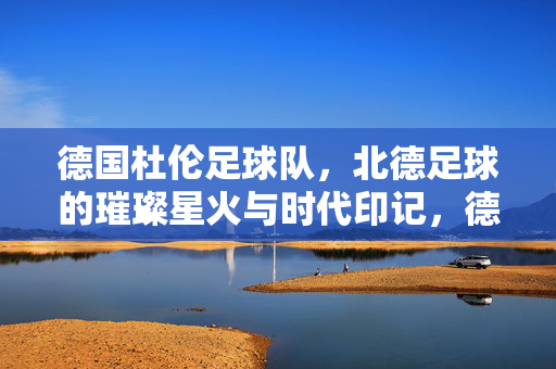 德国杜伦足球队，北德足球的璀璨星火与时代印记，德国杜伦足球队，北德足球的璀璨星火与时代印记