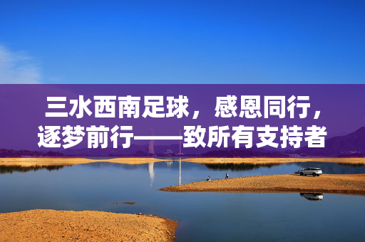 三水西南足球，感恩同行，逐梦前行——致所有支持者的深情鸣谢，三水西南足球，感恩同行，逐梦前行——致所有支持者的深情鸣谢