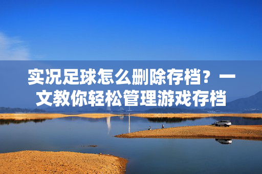 实况足球怎么删除存档？一文教你轻松管理游戏存档