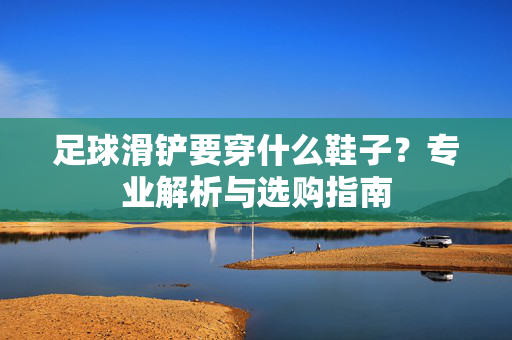 足球滑铲要穿什么鞋子？专业解析与选购指南