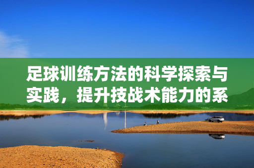 足球训练方法的科学探索与实践，提升技战术能力的系统路径
