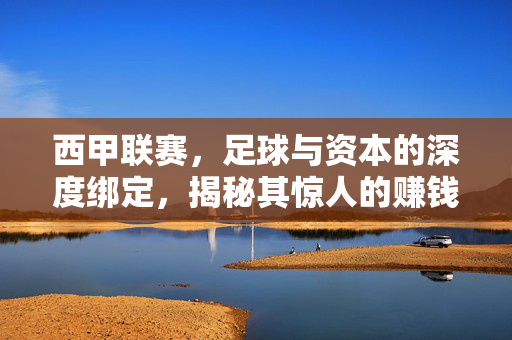 西甲联赛，足球与资本的深度绑定，揭秘其惊人的赚钱能力