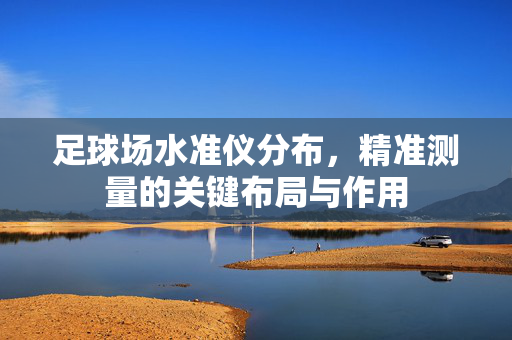 足球场水准仪分布，精准测量的关键布局与作用