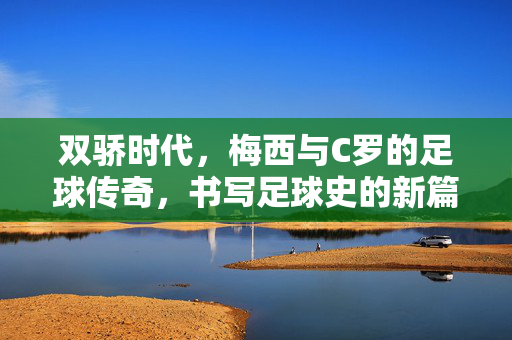 双骄时代，梅西与C罗的足球传奇，书写足球史的新篇章