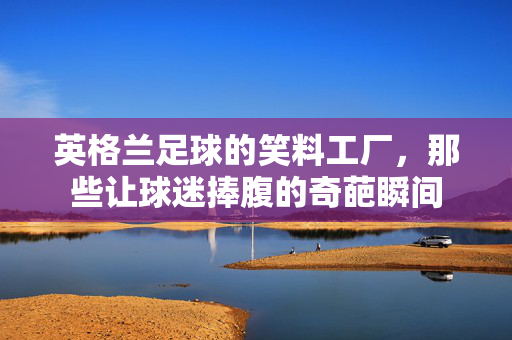 英格兰足球的笑料工厂，那些让球迷捧腹的奇葩瞬间