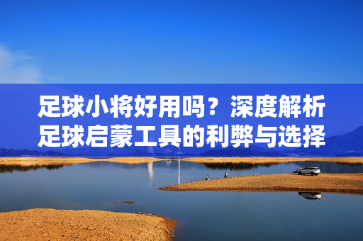 足球小将好用吗？深度解析足球启蒙工具的利弊与选择建议