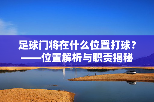 足球门将在什么位置打球？——位置解析与职责揭秘