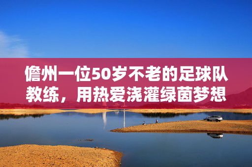 儋州一位50岁不老的足球队教练，用热爱浇灌绿茵梦想