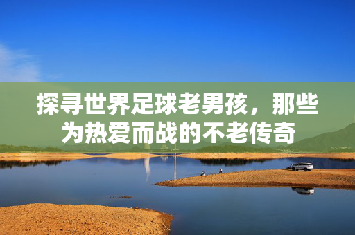 探寻世界足球老男孩，那些为热爱而战的不老传奇