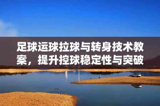 足球运球拉球与转身技术教案，提升控球稳定性与突破能力的核心训练