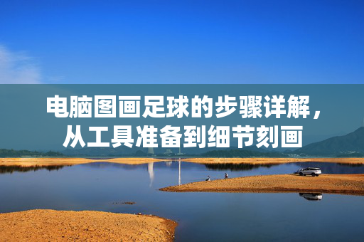 电脑图画足球的步骤详解，从工具准备到细节刻画