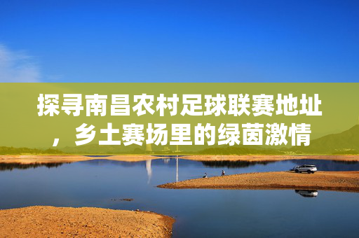 探寻南昌农村足球联赛地址，乡土赛场里的绿茵激情